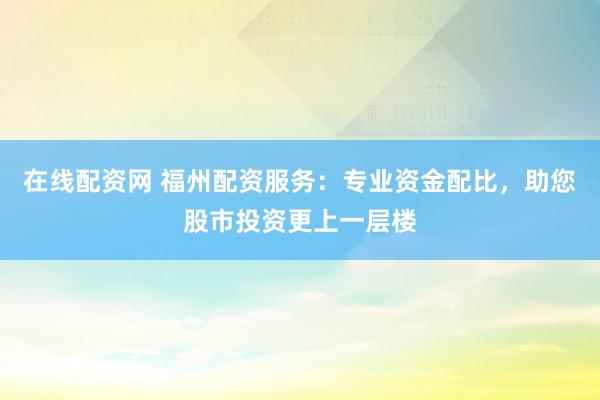 在线配资网 福州配资服务：专业资金配比，助您股市投资更上一层楼