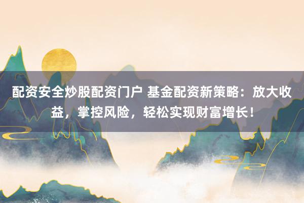 配资安全炒股配资门户 基金配资新策略：放大收益，掌控风险，轻松实现财富增长！