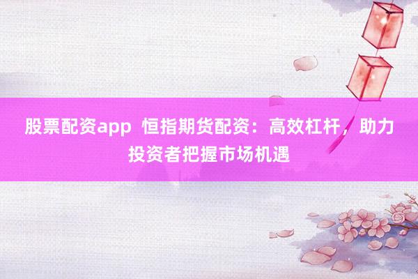股票配资app  恒指期货配资：高效杠杆，助力投资者把握市场机遇