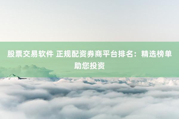 股票交易软件 正规配资券商平台排名：精选榜单助您投资