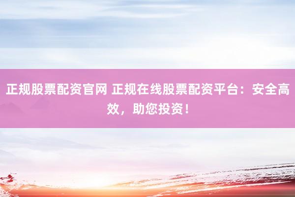 正规股票配资官网 正规在线股票配资平台：安全高效，助您投资！