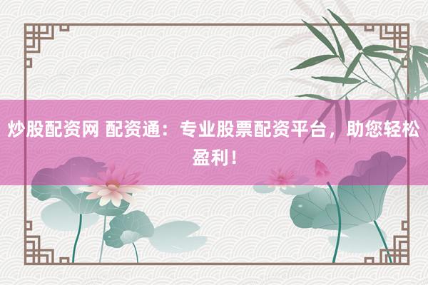 炒股配资网 配资通：专业股票配资平台，助您轻松盈利！