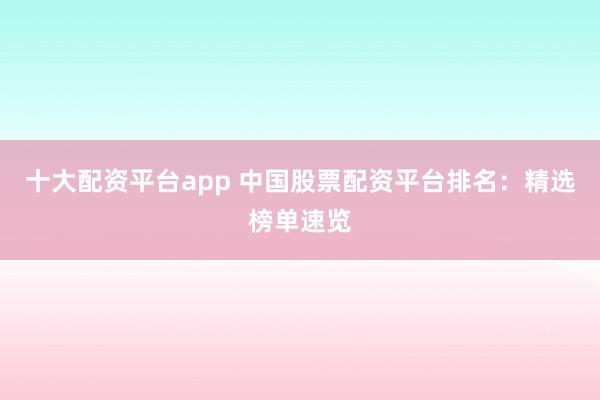 十大配资平台app 中国股票配资平台排名：精选榜单速览