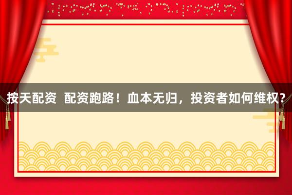 按天配资  配资跑路！血本无归，投资者如何维权？