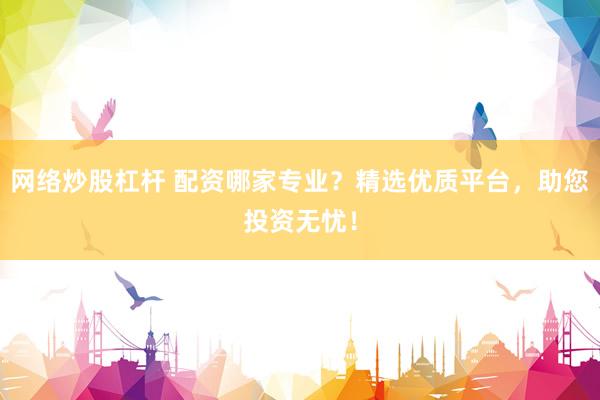网络炒股杠杆 配资哪家专业？精选优质平台，助您投资无忧！
