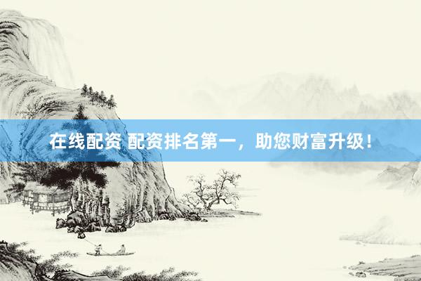在线配资 配资排名第一，助您财富升级！