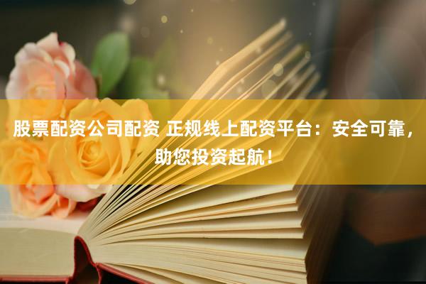 股票配资公司配资 正规线上配资平台：安全可靠，助您投资起航！