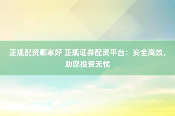 正规配资哪家好 正规证券配资平台：安全高效，助您投资无忧