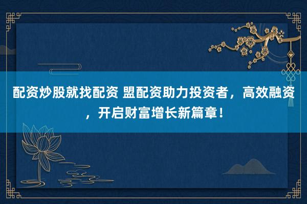 配资炒股就找配资 盟配资助力投资者，高效融资，开启财富增长新篇章！