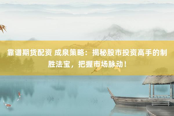 靠谱期货配资 成泉策略：揭秘股市投资高手的制胜法宝，把握市场脉动！