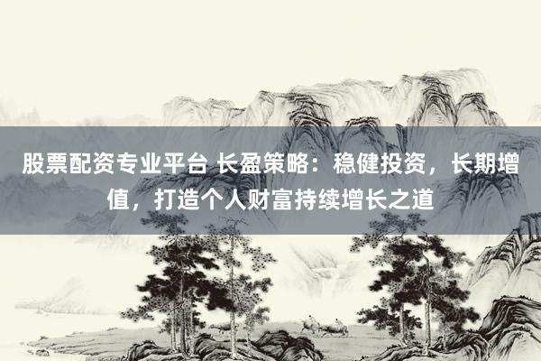 股票配资专业平台 长盈策略：稳健投资，长期增值，打造个人财富持续增长之道