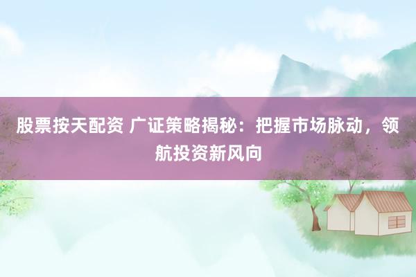 股票按天配资 广证策略揭秘：把握市场脉动，领航投资新风向