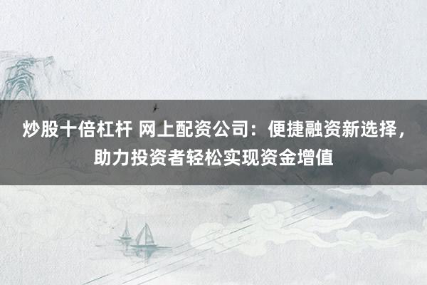 炒股十倍杠杆 网上配资公司：便捷融资新选择，助力投资者轻松实现资金增值