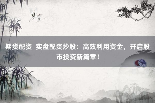 期货配资  实盘配资炒股：高效利用资金，开启股市投资新篇章！