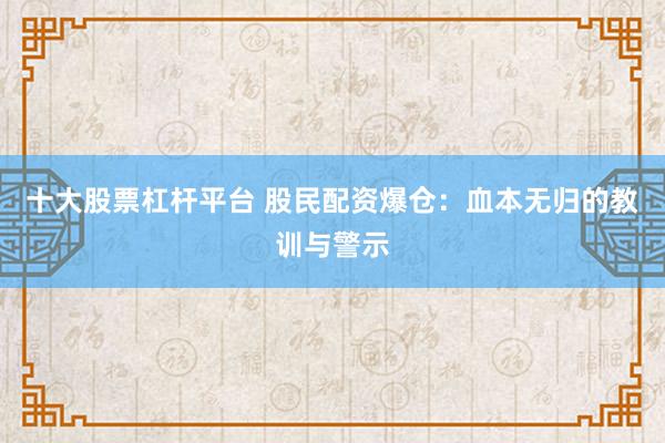 十大股票杠杆平台 股民配资爆仓：血本无归的教训与警示