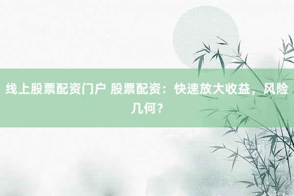 线上股票配资门户 股票配资：快速放大收益，风险几何？