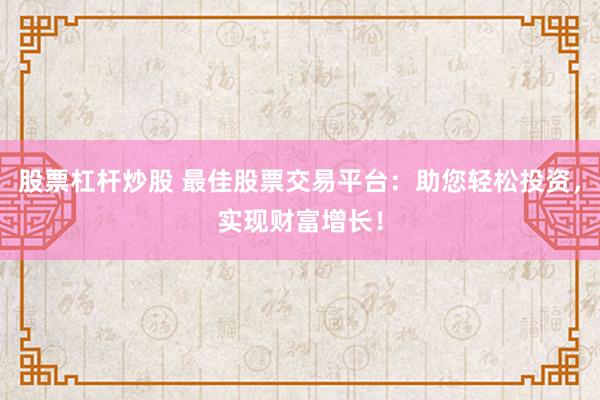 股票杠杆炒股 最佳股票交易平台：助您轻松投资，实现财富增长！