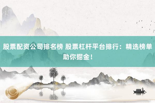 股票配资公司排名榜 股票杠杆平台排行：精选榜单助你掘金！