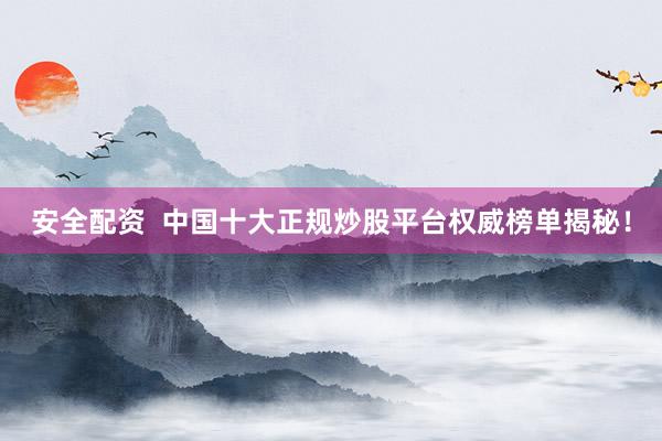 安全配资  中国十大正规炒股平台权威榜单揭秘！