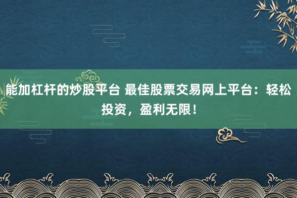 能加杠杆的炒股平台 最佳股票交易网上平台：轻松投资，盈利无限！
