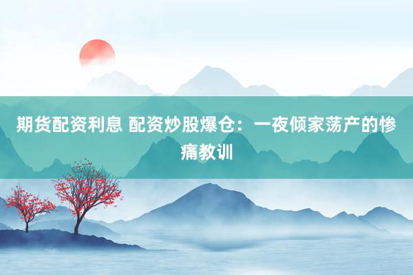 期货配资利息 配资炒股爆仓：一夜倾家荡产的惨痛教训