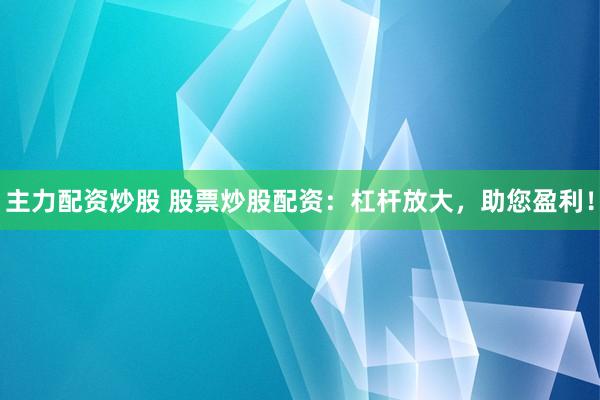 主力配资炒股 股票炒股配资：杠杆放大，助您盈利！