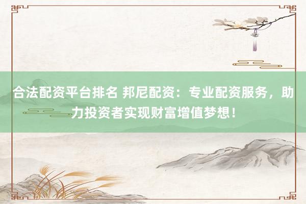合法配资平台排名 邦尼配资：专业配资服务，助力投资者实现财富增值梦想！
