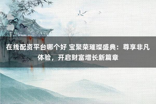 在线配资平台哪个好 宝聚荣璀璨盛典：尊享非凡体验，开启财富增长新篇章