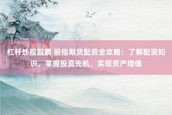 杠杆炒股股票 股指期货配资全攻略：了解配资知识，掌握投资先机，实现资产增值