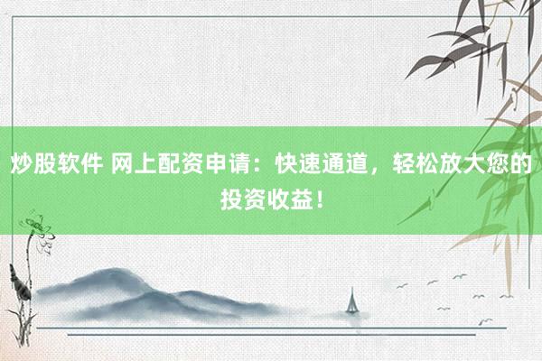 炒股软件 网上配资申请：快速通道，轻松放大您的投资收益！