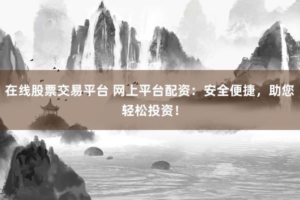 在线股票交易平台 网上平台配资：安全便捷，助您轻松投资！