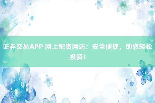 证券交易APP 网上配资网站：安全便捷，助您轻松投资！