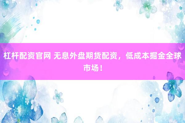杠杆配资官网 无息外盘期货配资，低成本掘金全球市场！