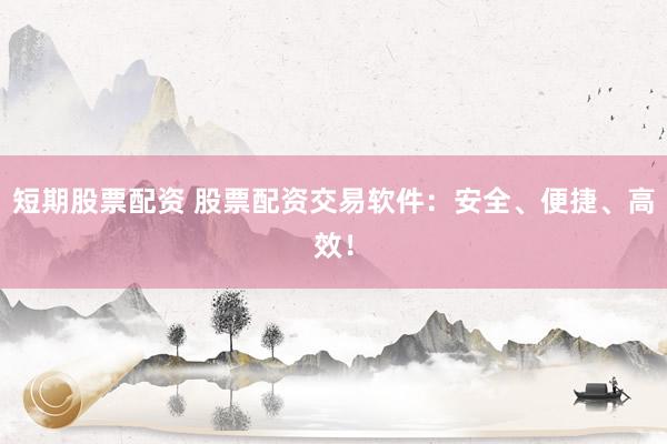 短期股票配资 股票配资交易软件：安全、便捷、高效！