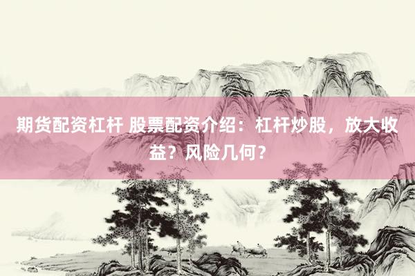 期货配资杠杆 股票配资介绍：杠杆炒股，放大收益？风险几何？