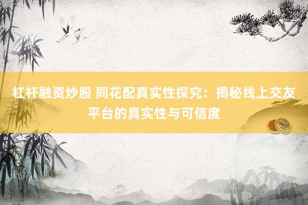 杠杆融资炒股 同花配真实性探究：揭秘线上交友平台的真实性与可信度