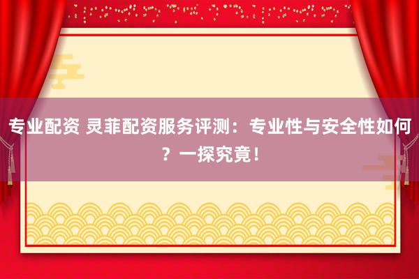 专业配资 灵菲配资服务评测：专业性与安全性如何？一探究竟！