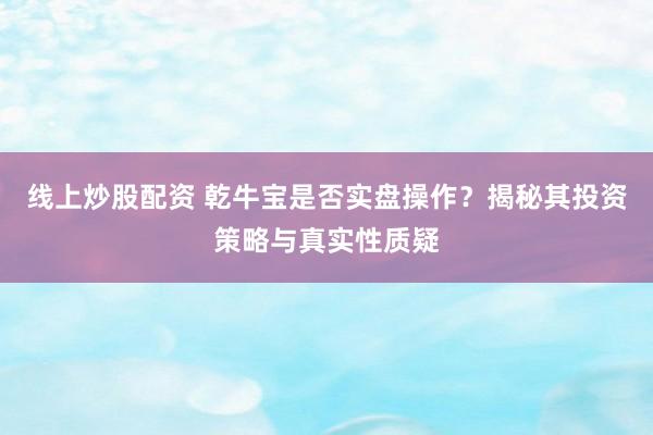 线上炒股配资 乾牛宝是否实盘操作？揭秘其投资策略与真实性质疑