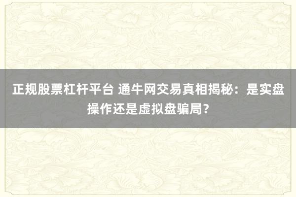 正规股票杠杆平台 通牛网交易真相揭秘：是实盘操作还是虚拟盘骗局？