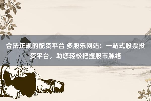 合法正规的配资平台 多股乐网站：一站式股票投资平台，助您轻松把握股市脉络