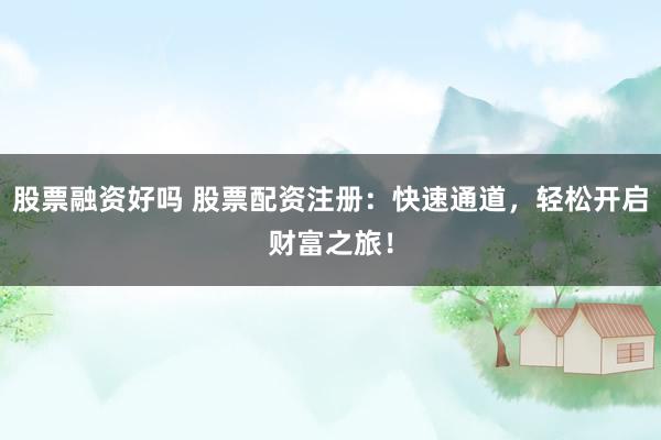 股票融资好吗 股票配资注册：快速通道，轻松开启财富之旅！