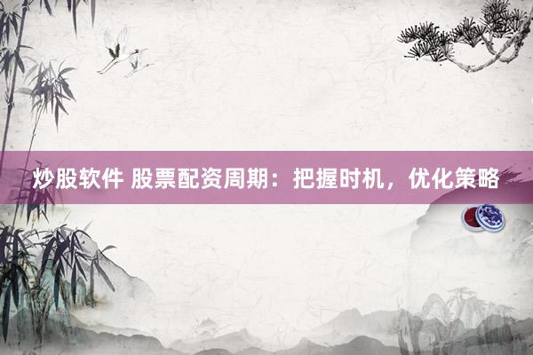 炒股软件 股票配资周期：把握时机，优化策略