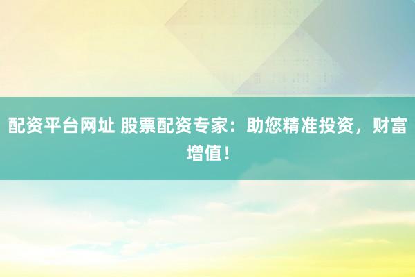 配资平台网址 股票配资专家：助您精准投资，财富增值！