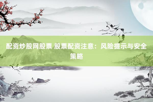 配资炒股网股票 股票配资注意：风险提示与安全策略