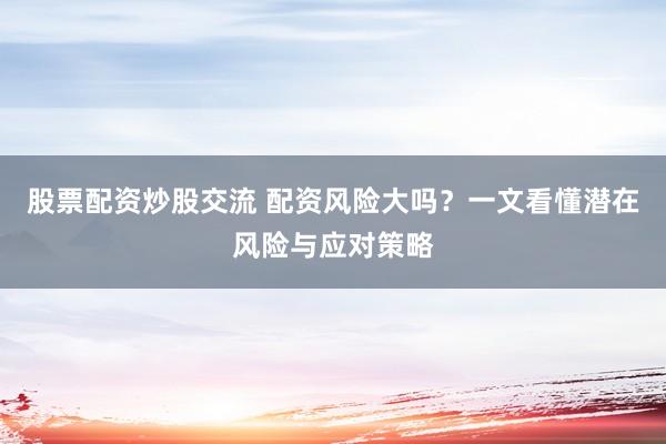 股票配资炒股交流 配资风险大吗？一文看懂潜在风险与应对策略