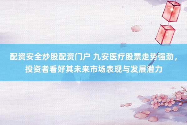 配资安全炒股配资门户 九安医疗股票走势强劲，投资者看好其未来市场表现与发展潜力