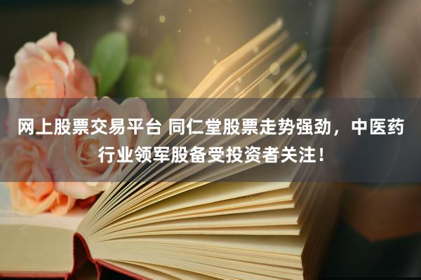 网上股票交易平台 同仁堂股票走势强劲，中医药行业领军股备受投资者关注！