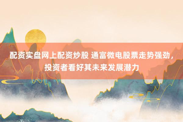 配资实盘网上配资炒股 通富微电股票走势强劲，投资者看好其未来发展潜力