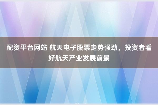 配资平台网站 航天电子股票走势强劲，投资者看好航天产业发展前景