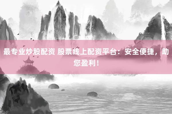 最专业炒股配资 股票线上配资平台：安全便捷，助您盈利！